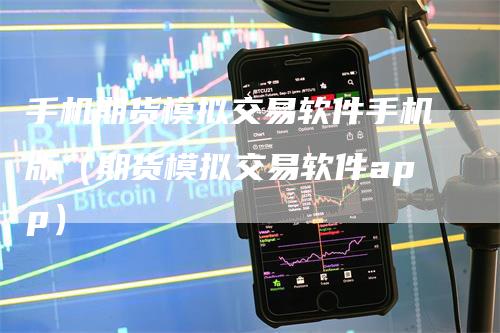 手机期货模拟交易软件手机版（期货模拟交易软件app）