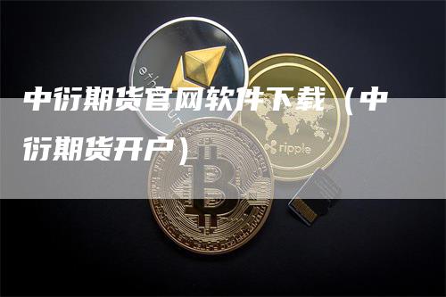 中衍期货官网软件下载（中衍期货开户）