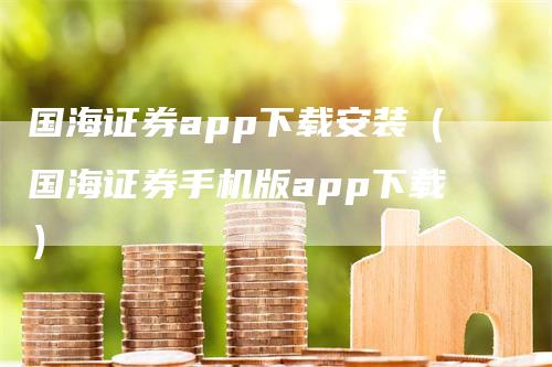 国海证券app下载安装（国海证券手机版app下载）