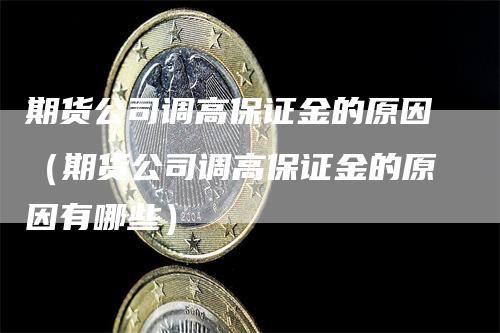 期货公司调高保证金的原因（期货公司调高保证金的原因有哪些）