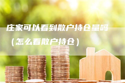 庄家可以看到散户持仓量吗（怎么看散户持仓）