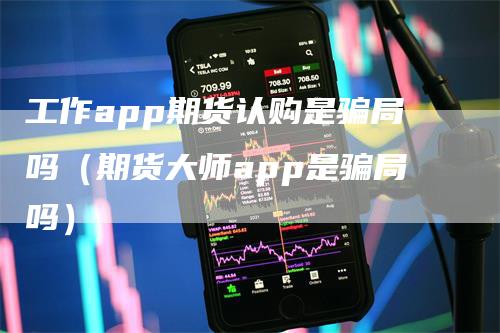 工作app期货认购是骗局吗（期货大师app是骗局吗）