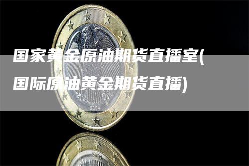 国家黄金原油期货直播室(国际原油黄金期货直播)