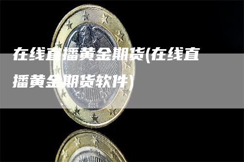 在线直播黄金期货(在线直播黄金期货软件)