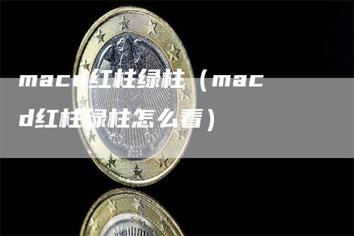 macd红柱绿柱（macd红柱绿柱怎么看）