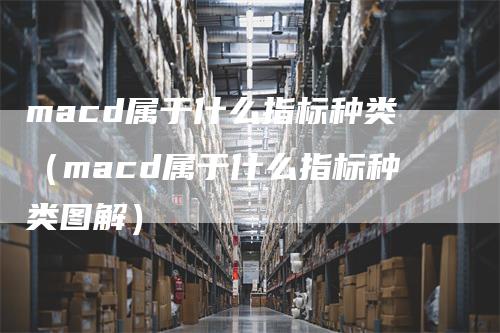 macd属于什么指标种类（macd属于什么指标种类图解）