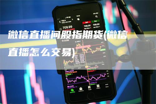 微信直播间股指期货(微信直播怎么交易)