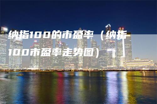 纳指100的市盈率（纳指100市盈率走势图）