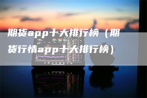 期货app十大排行榜（期货行情app十大排行榜）