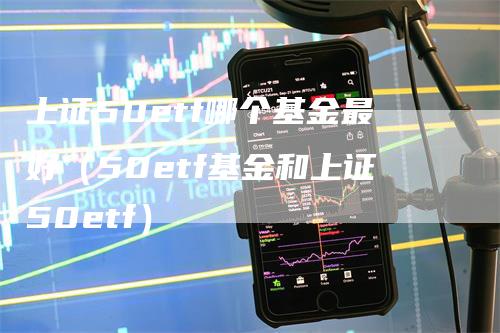 上证50etf哪个基金最好（50etf基金和上证50etf）