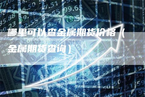 哪里可以查金属期货价格（金属期货查询）