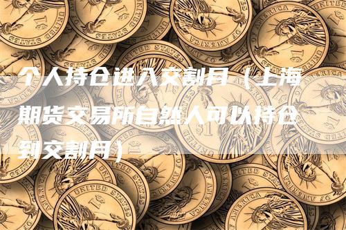 个人持仓进入交割月（上海期货交易所自然人可以持仓到交割月）