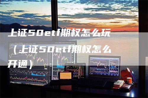 上证50etf期权怎么玩（上证50etf期权怎么开通）