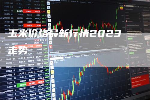 玉米价格最新行情2023走势