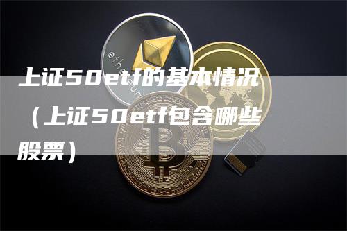 上证50etf的基本情况（上证50etf包含哪些股票）