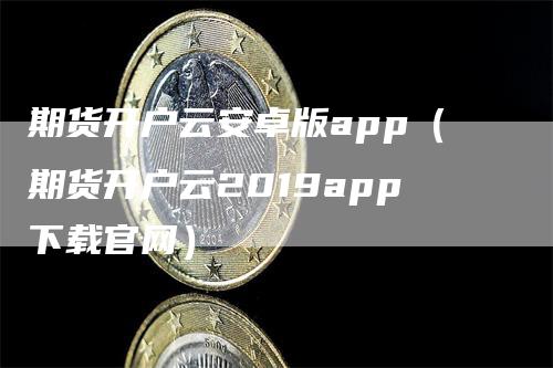 期货开户云安卓版app（期货开户云2019app下载官网）