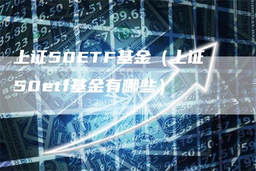 上证50ETF基金（上证50etf基金有哪些）