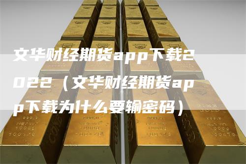 文华财经期货app下载2022（文华财经期货app下载为什么要输密码）