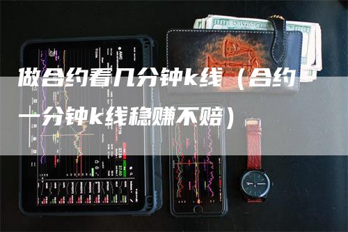 做合约看几分钟k线（合约一分钟k线稳赚不赔）