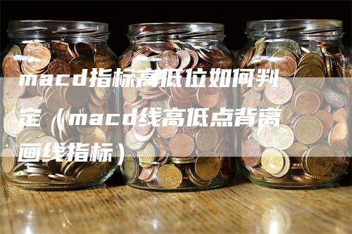 macd指标高低位如何判定（macd线高低点背离画线指标）