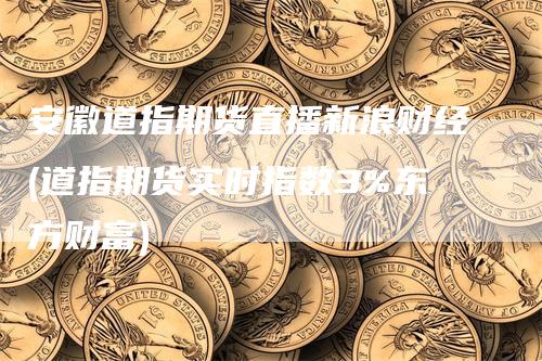 安徽道指期货直播新浪财经(道指期货实时指数3%东方财富)