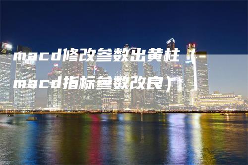 macd修改参数出黄柱（macd指标参数改良）