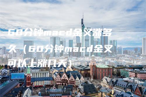 60分钟macd金叉涨多久（60分钟macd金叉可以上涨几天）