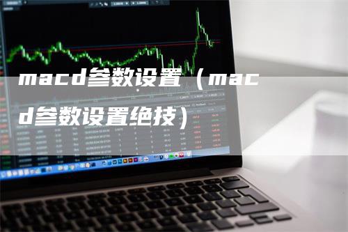 macd参数设置（macd参数设置绝技）