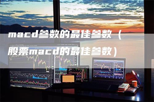 macd参数的最佳参数（股票macd的最佳参数）