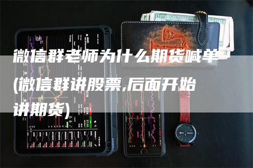 微信群老师为什么期货喊单(微信群讲股票,后面开始讲期货)