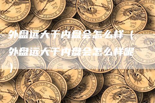 外盘远大于内盘会怎么样（外盘远大于内盘会怎么样呢）