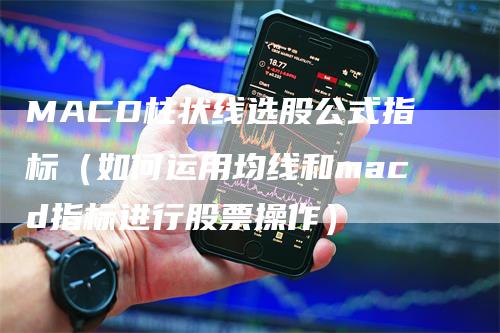 MACD柱状线选股公式指标（如何运用均线和macd指标进行股票操作）