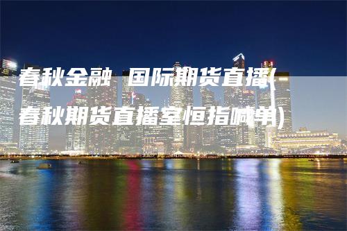 春秋金融 国际期货直播(春秋期货直播室恒指喊单)