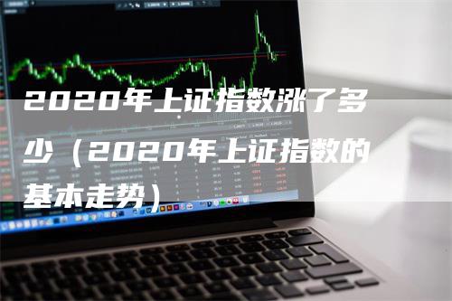 2020年上证指数涨了多少（2020年上证指数的基本走势）