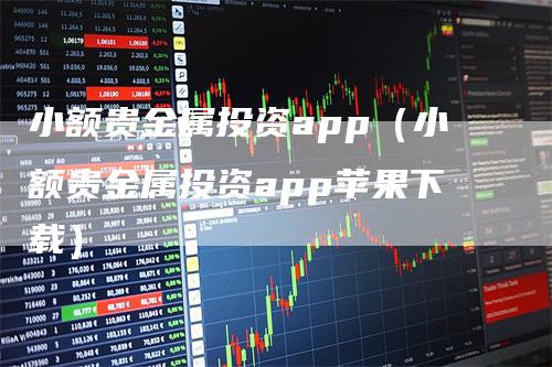 小额贵金属投资app（小额贵金属投资app苹果下载）