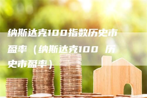 纳斯达克100指数历史市盈率（纳斯达克100 历史市盈率）