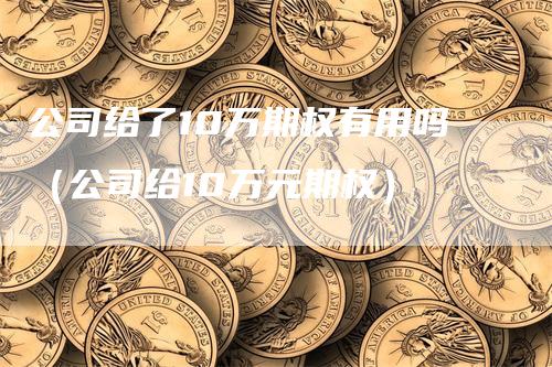 公司给了10万期权有用吗（公司给10万元期权）