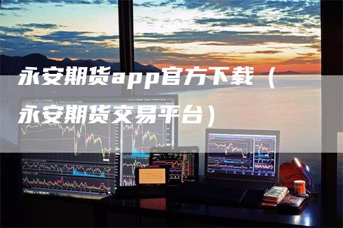 永安期货app官方下载（永安期货交易平台）