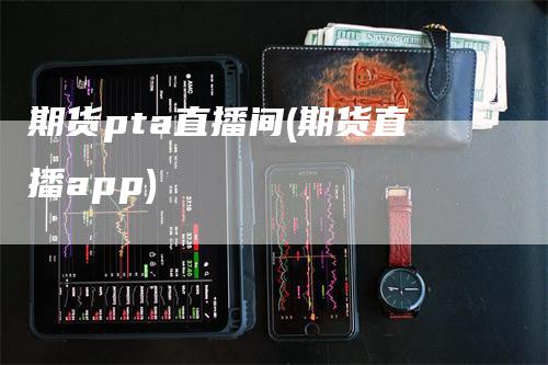 期货pta直播间(期货直播app)