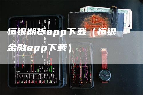 恒银期货app下载（恒银金融app下载）