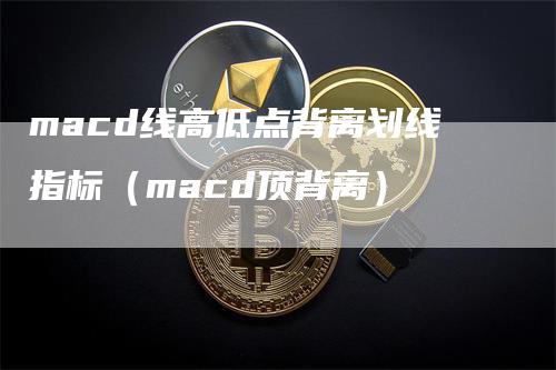 macd线高低点背离划线指标（macd顶背离）