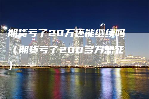 期货亏了20万还能继续吗（期货亏了200多万想死）