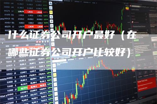 什么证券公司开户最好（在哪些证券公司开户比较好）