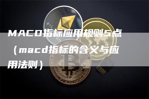 MACD指标应用规则5点（macd指标的含义与应用法则）