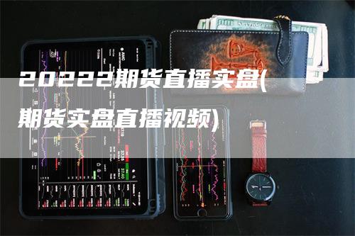 20222期货直播实盘(期货实盘直播视频)