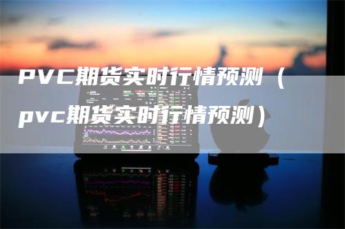 PVC期货实时行情预测（pvc期货实时行情预测）