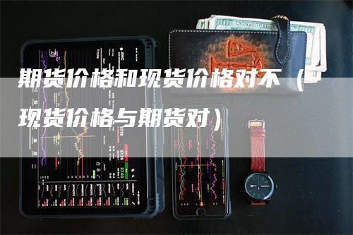 期货价格和现货价格对不（现货价格与期货对）