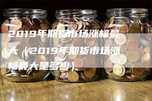 2019年期货市场涨幅最大（2019年期货市场涨幅最大是多少）