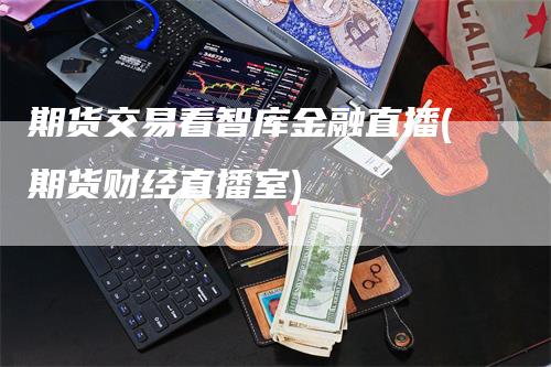 期货交易看智库金融直播(期货财经直播室)