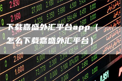 下载嘉盛外汇平台app（怎么下载嘉盛外汇平台）